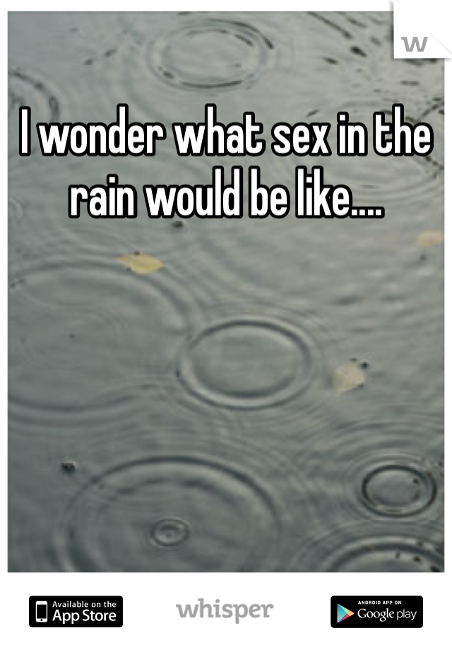 I wonder what sex in the rain would be like....