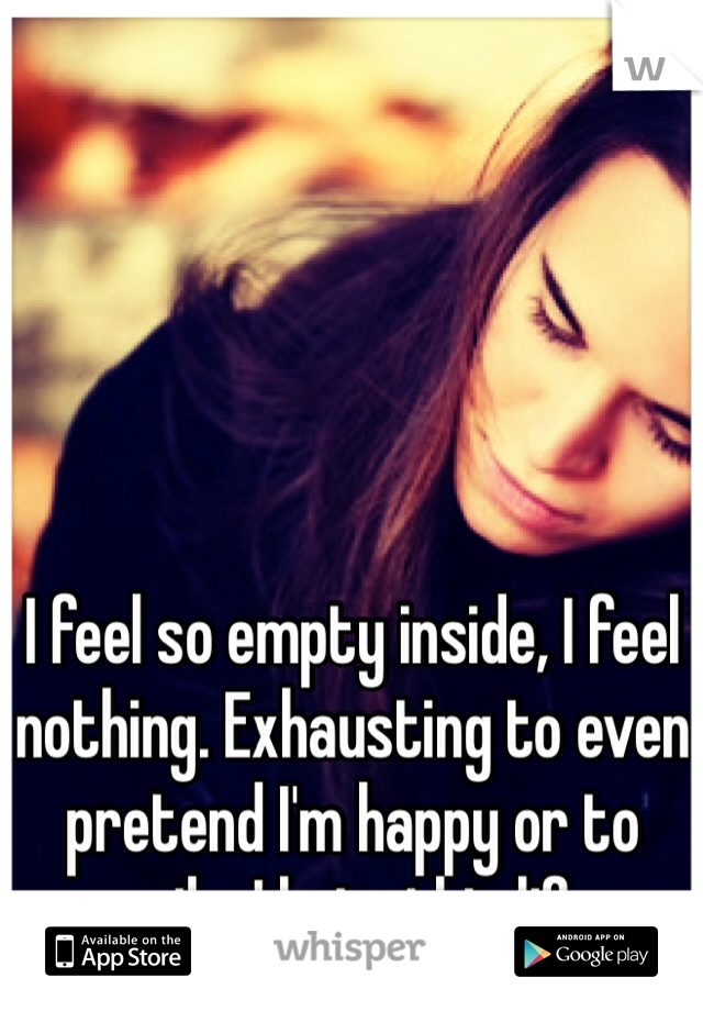 I feel so empty inside, I feel nothing. Exhausting to even pretend I'm happy or to smile. I hate this life.