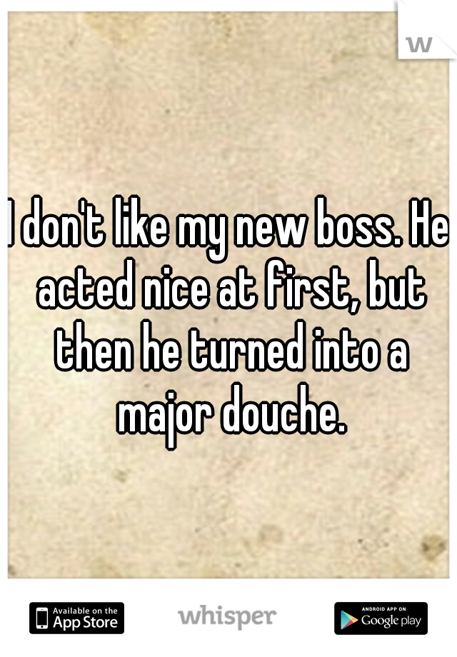 I don't like my new boss. He acted nice at first, but then he turned into a major douche.