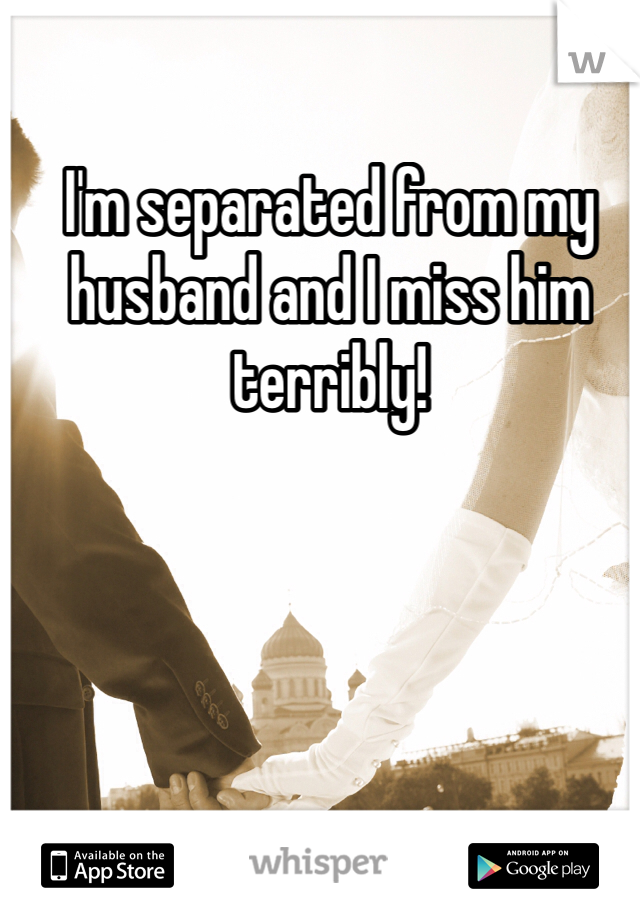 I'm separated from my husband and I miss him terribly!