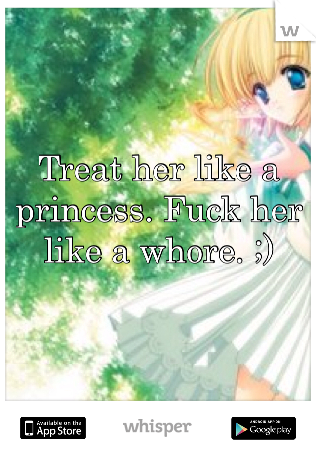 Treat her like a princess. Fuck her like a whore. ;)