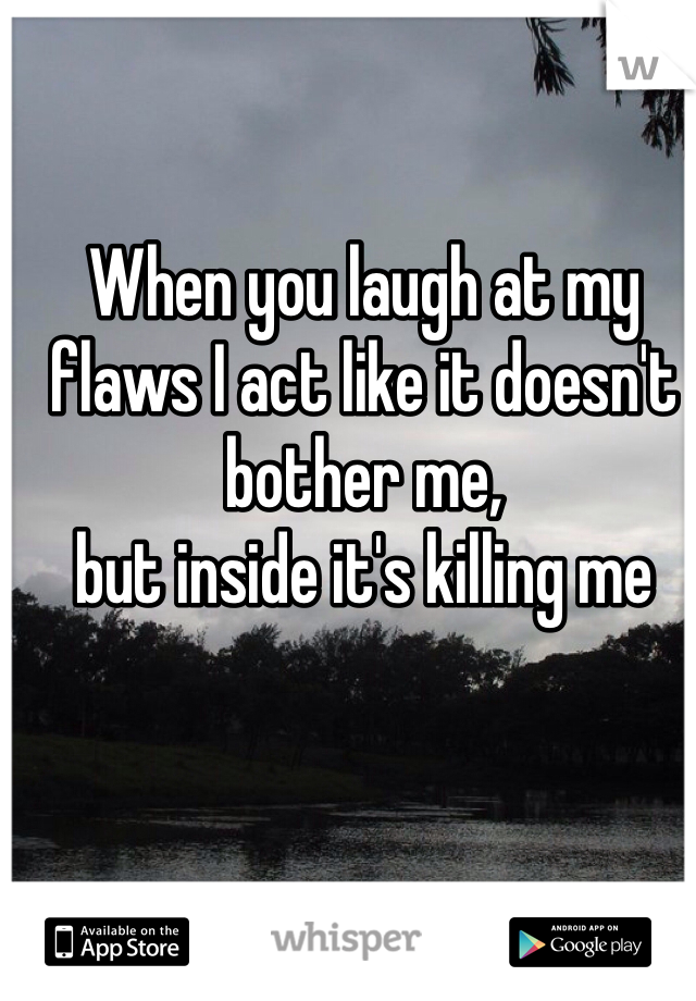 When you laugh at my flaws I act like it doesn't bother me,
but inside it's killing me 