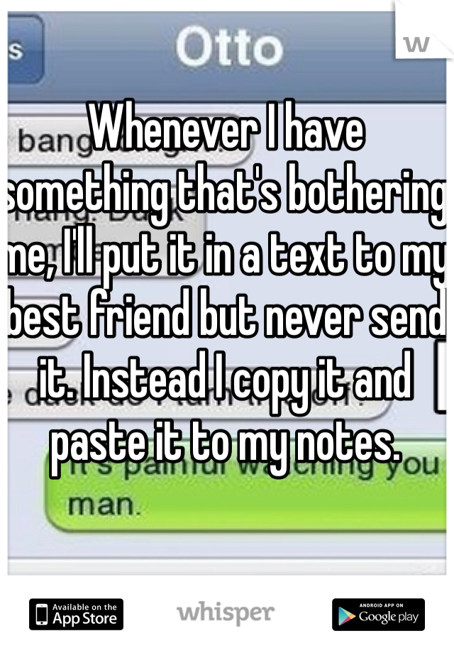 Whenever I have something that's bothering me, I'll put it in a text to my best friend but never send it. Instead I copy it and paste it to my notes.