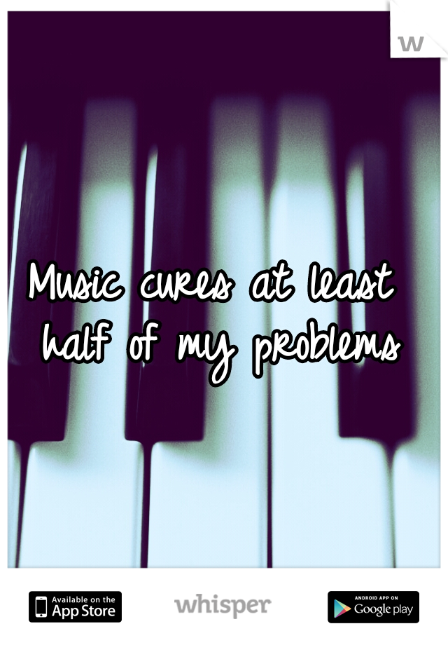 Music cures at least half of my problems