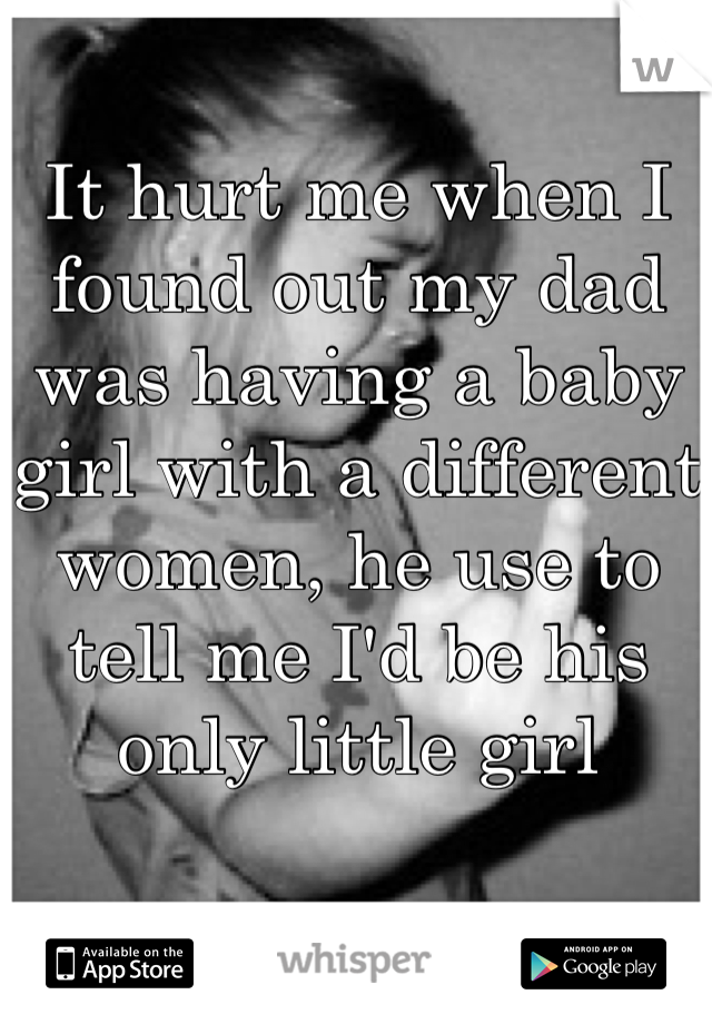 It hurt me when I found out my dad was having a baby girl with a different women, he use to tell me I'd be his only little girl 