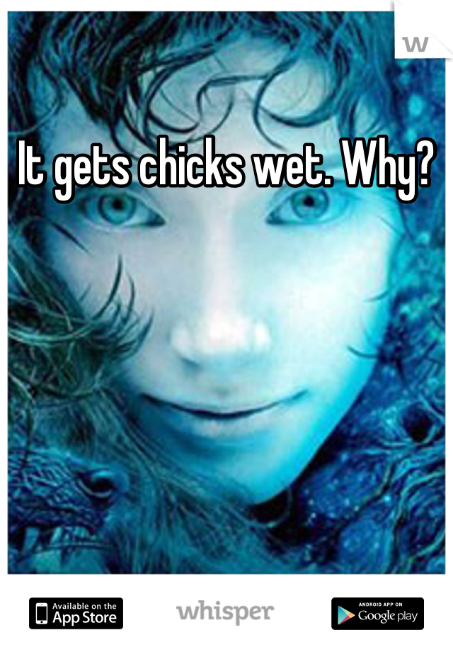 It gets chicks wet. Why?