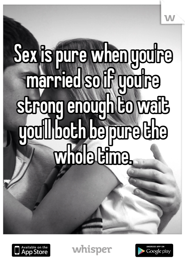 Sex is pure when you're married so if you're strong enough to wait you'll both be pure the whole time.