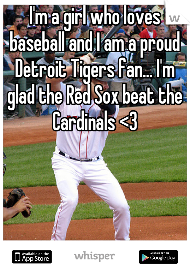 I'm a girl who loves baseball and I am a proud Detroit Tigers fan... I'm glad the Red Sox beat the Cardinals <3