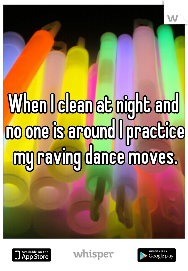 When I clean at night and no one is around I practice my raving dance moves.