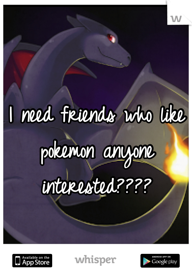 I need friends who like pokemon anyone interested????