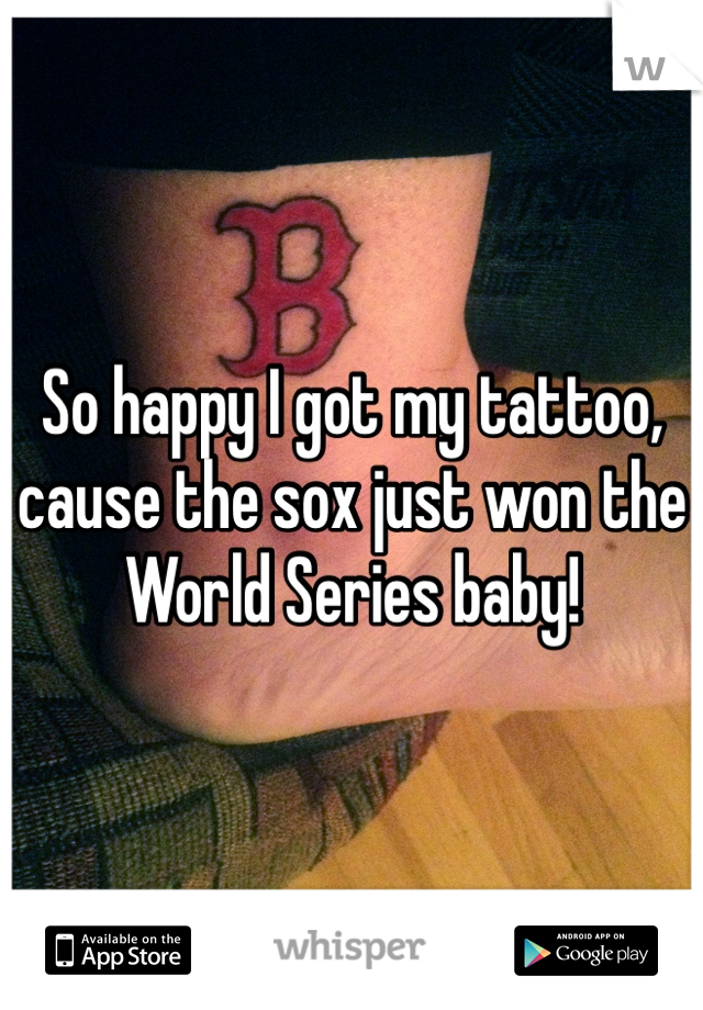 So happy I got my tattoo, cause the sox just won the World Series baby! 