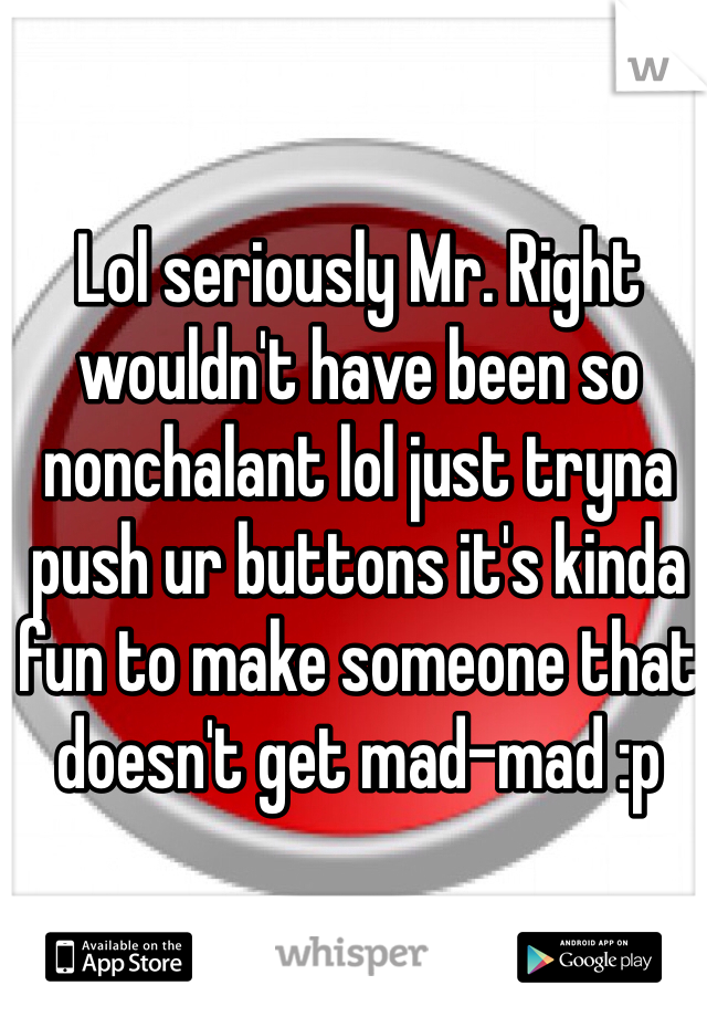 Lol seriously Mr. Right wouldn't have been so nonchalant lol just tryna push ur buttons it's kinda fun to make someone that doesn't get mad-mad :p