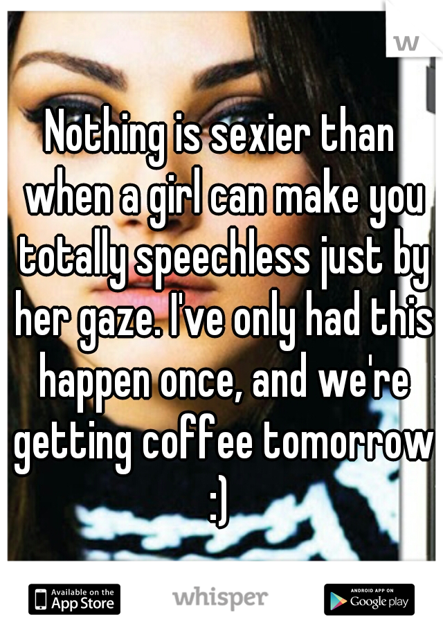 Nothing is sexier than when a girl can make you totally speechless just by her gaze. I've only had this happen once, and we're getting coffee tomorrow :) 