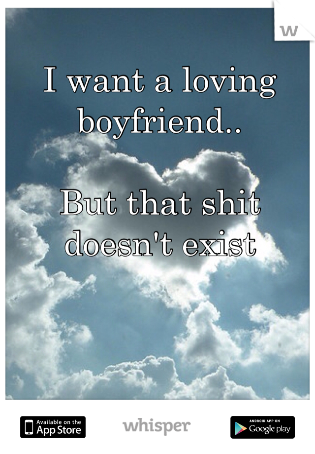 I want a loving boyfriend..

But that shit doesn't exist