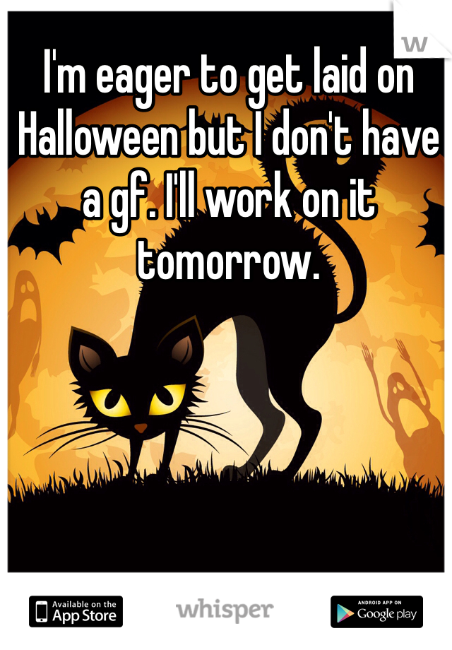 I'm eager to get laid on Halloween but I don't have a gf. I'll work on it tomorrow. 