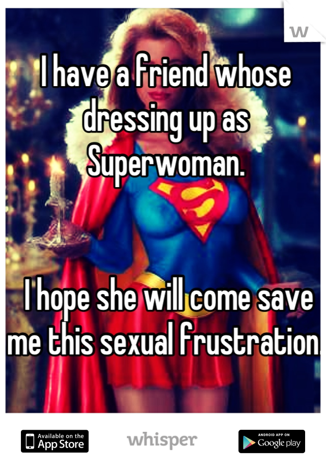 I have a friend whose 
dressing up as Superwoman.               


 I hope she will come save me this sexual frustration.