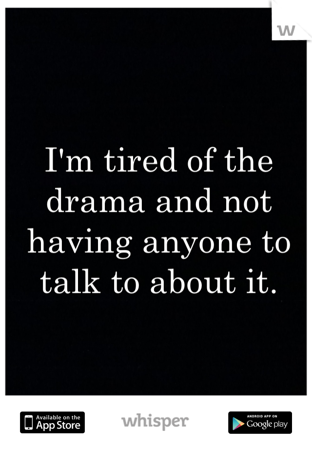 I'm tired of the drama and not having anyone to talk to about it.