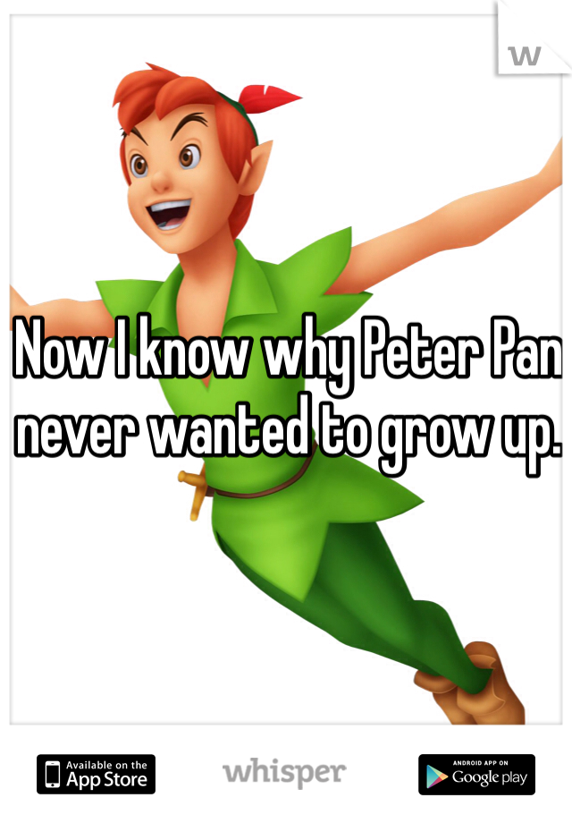 Now I know why Peter Pan never wanted to grow up.