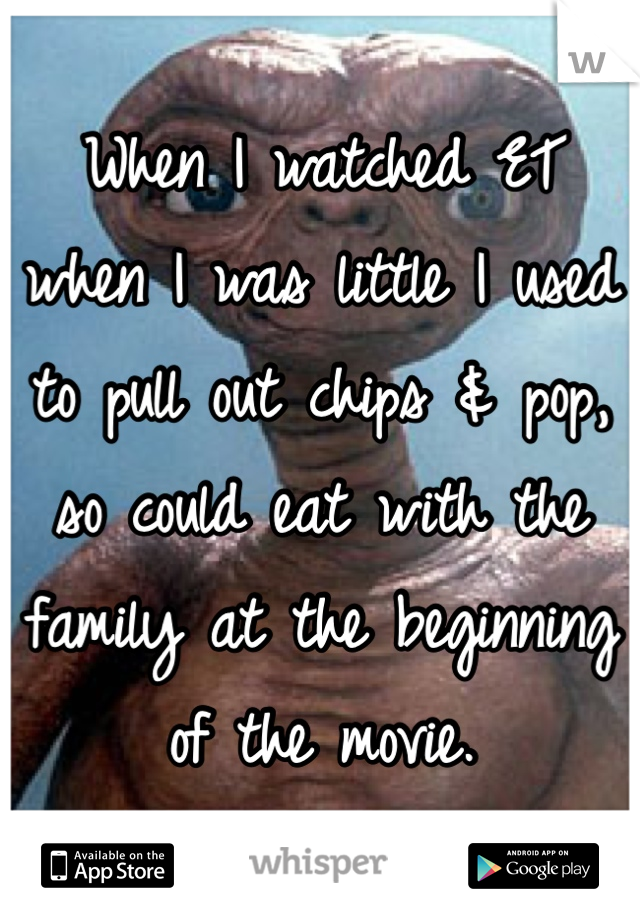 When I watched ET 
when I was little I used to pull out chips & pop, 
so could eat with the family at the beginning of the movie.