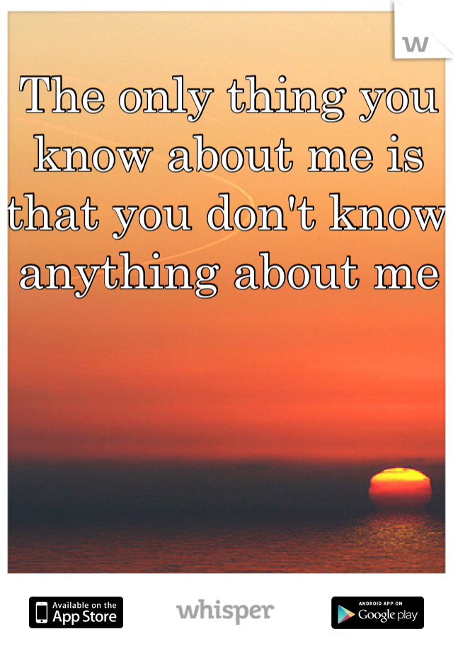 The only thing you know about me is that you don't know anything about me