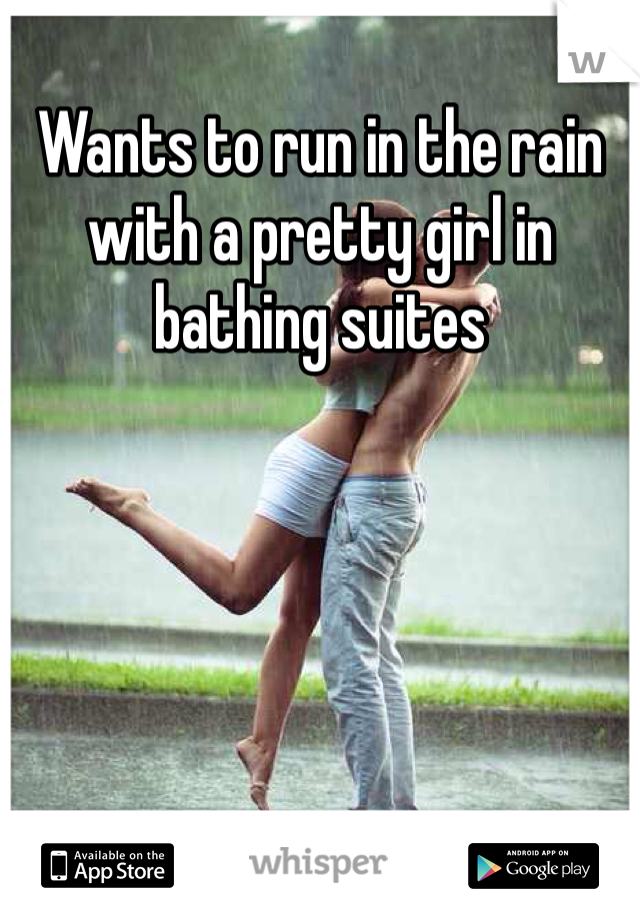 Wants to run in the rain with a pretty girl in bathing suites