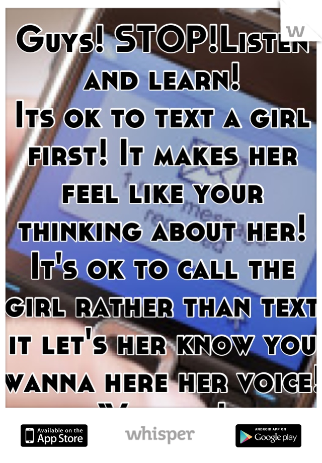 Guys! STOP!Listen and learn!
Its ok to text a girl first! It makes her feel like your thinking about her!
It's ok to call the girl rather than text it let's her know you wanna here her voice!
We care!