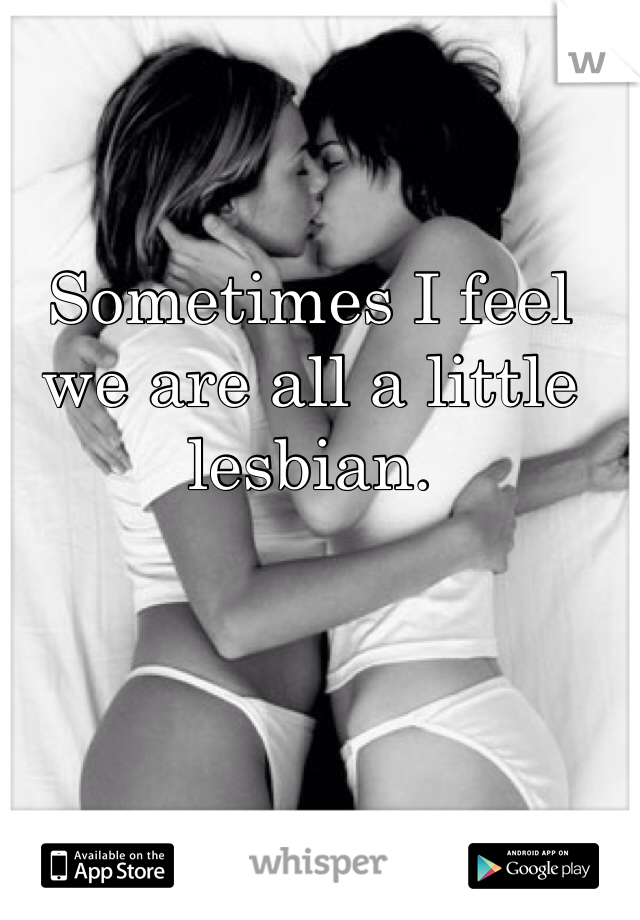 Sometimes I feel we are all a little lesbian. 