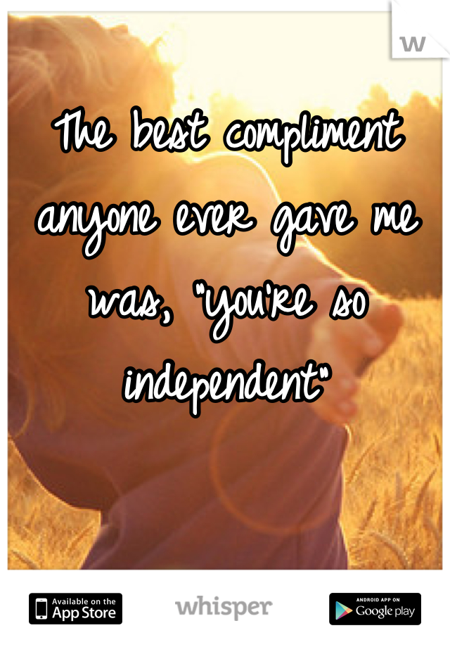 The best compliment anyone ever gave me was, "you're so independent"