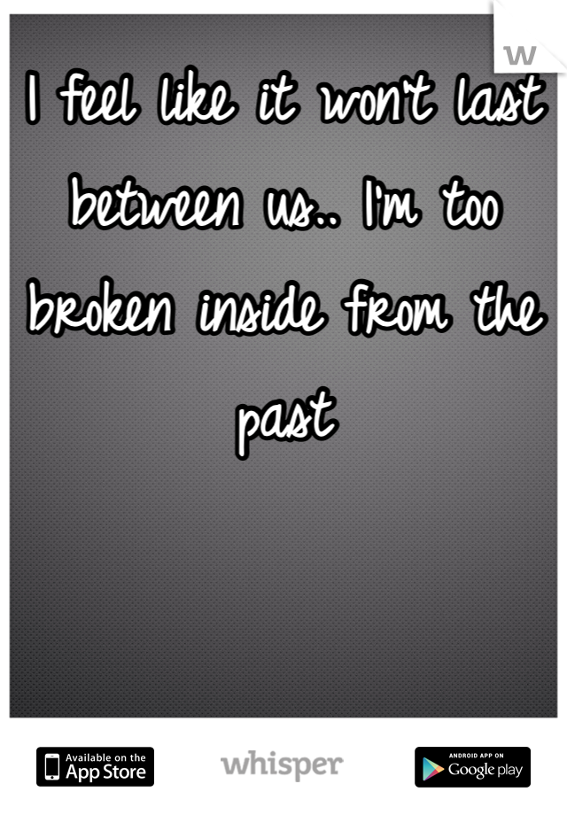 I feel like it won't last between us.. I'm too broken inside from the past 