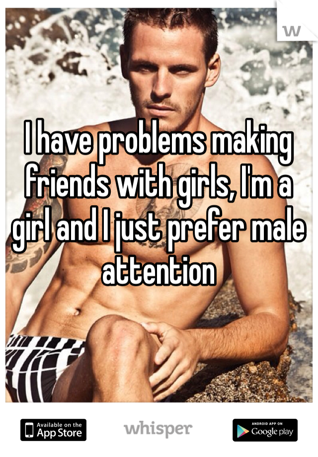 I have problems making friends with girls, I'm a girl and I just prefer male attention