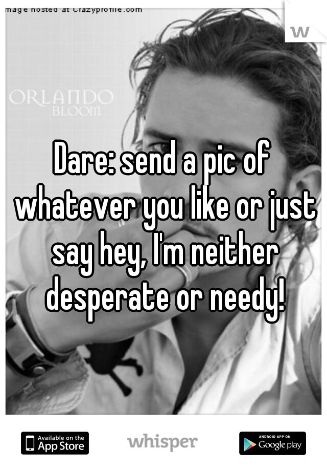 Dare: send a pic of whatever you like or just say hey, I'm neither desperate or needy!