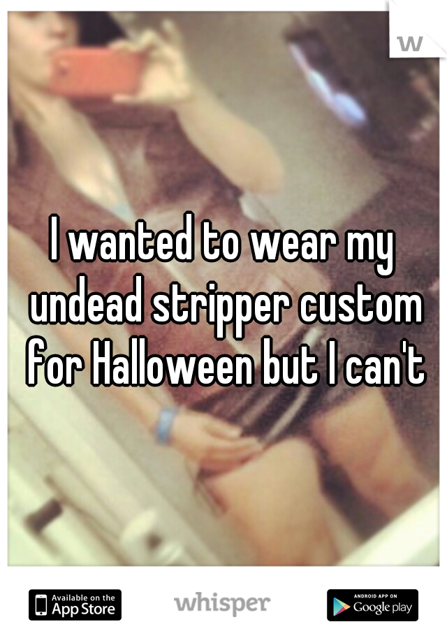 I wanted to wear my undead stripper custom for Halloween but I can't