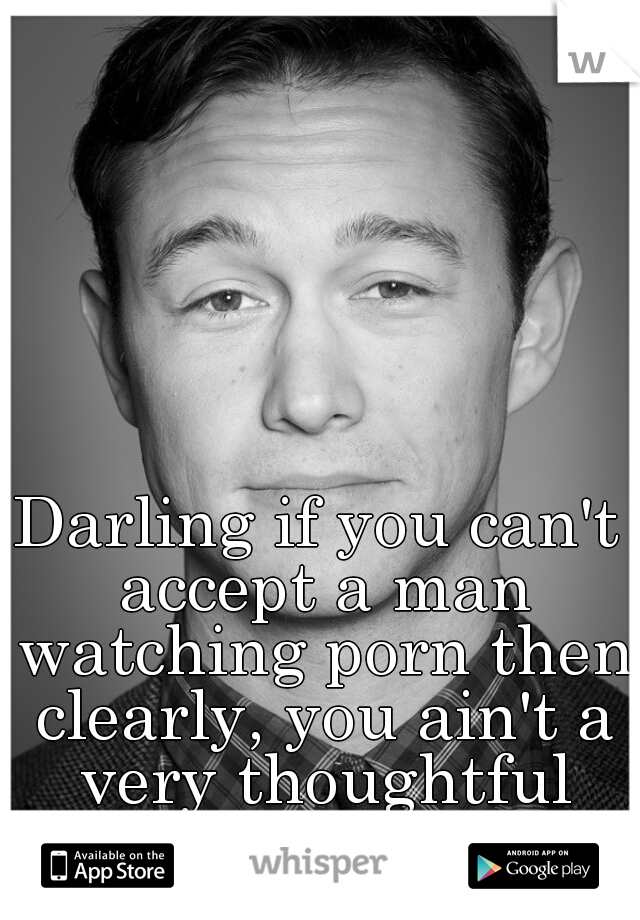 Darling if you can't accept a man watching porn then clearly, you ain't a very thoughtful lady yet. #justsaying