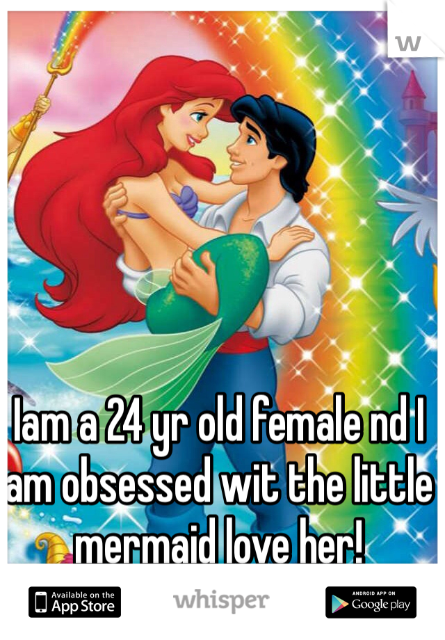 Iam a 24 yr old female nd I am obsessed wit the little mermaid love her!