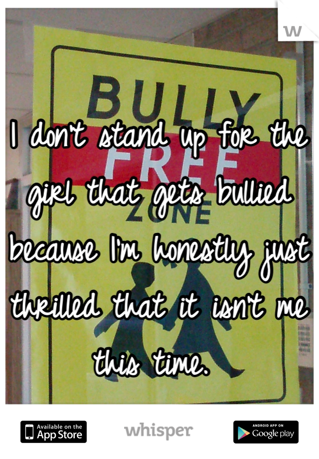 I don't stand up for the girl that gets bullied because I'm honestly just thrilled that it isn't me this time. 