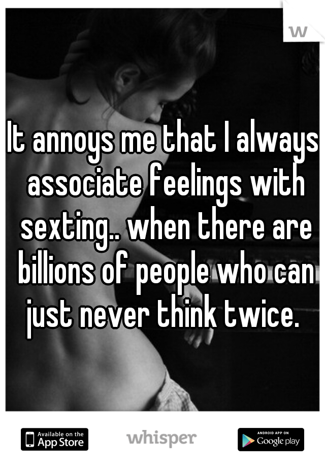 It annoys me that I always associate feelings with sexting.. when there are billions of people who can just never think twice. 