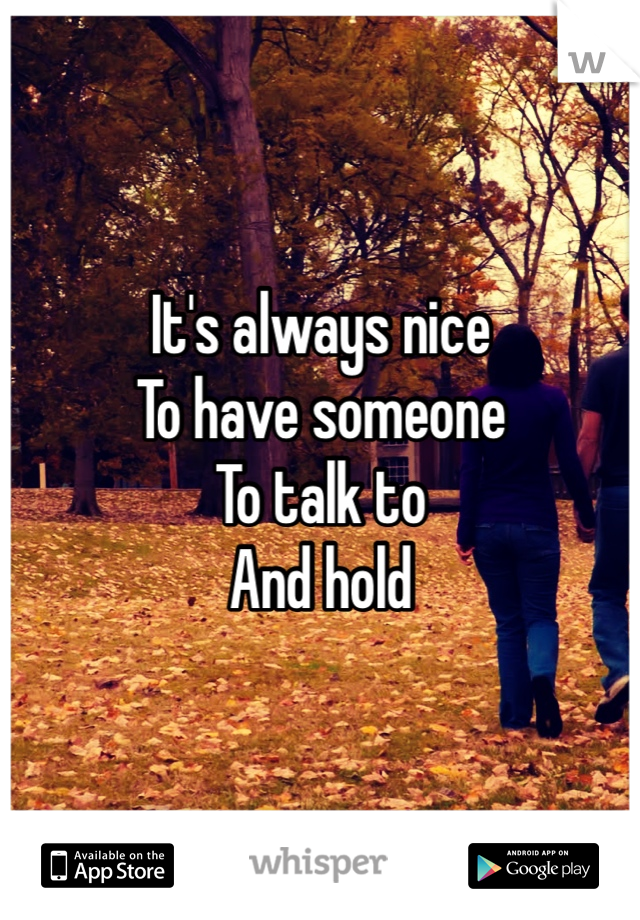 It's always nice
To have someone
To talk to
And hold