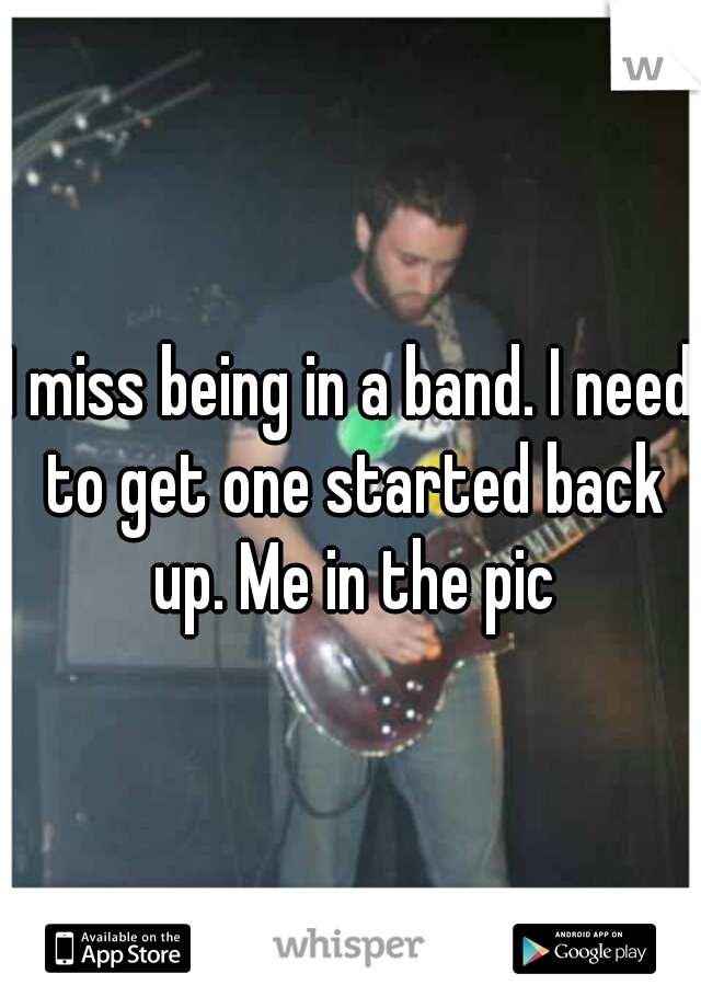 I miss being in a band. I need to get one started back up. Me in the pic