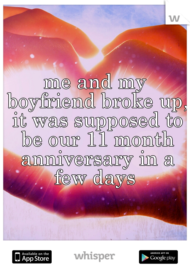 me and my boyfriend broke up, it was supposed to be our 11 month anniversary in a few days 