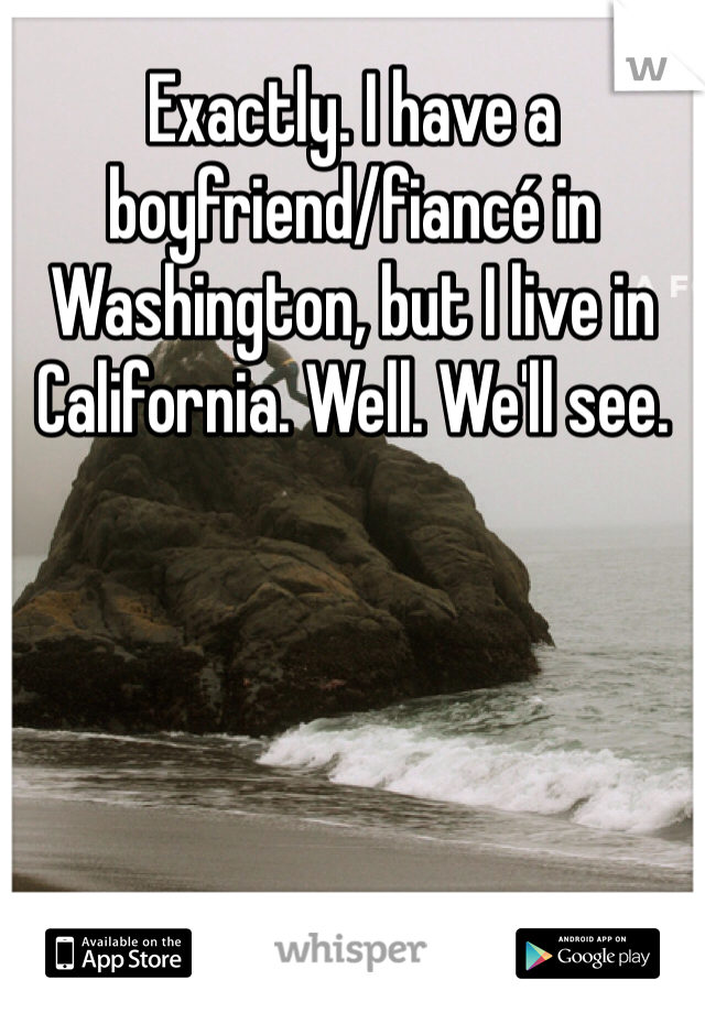 Exactly. I have a boyfriend/fiancé in Washington, but I live in California. Well. We'll see. 