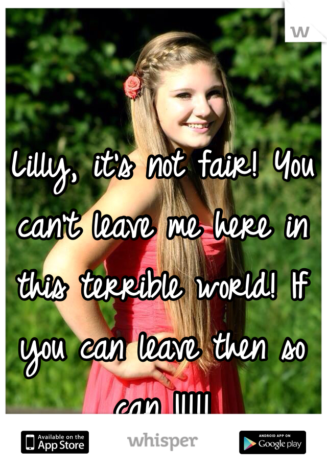 Lilly, it's not fair! You can't leave me here in this terrible world! If you can leave then so can I!!!!