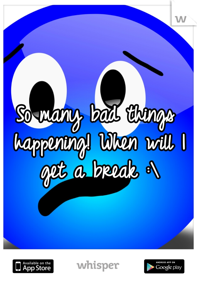 So many bad things happening! When will I get a break :\