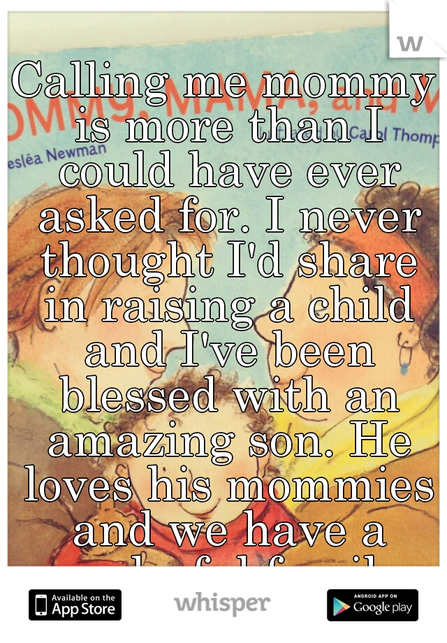 Calling me mommy is more than I could have ever asked for. I never thought I'd share in raising a child and I've been blessed with an amazing son. He loves his mommies and we have a wonderful family. 