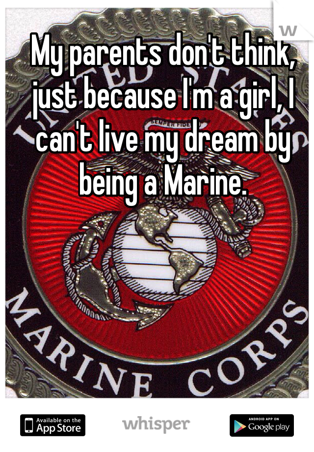 My parents don't think, just because I'm a girl, I can't live my dream by being a Marine.