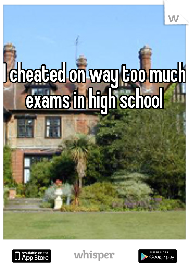 I cheated on way too much exams in high school