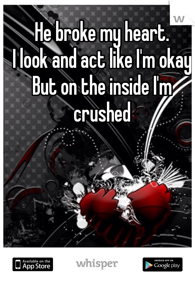 He broke my heart. 
I look and act like I'm okay
But on the inside I'm crushed