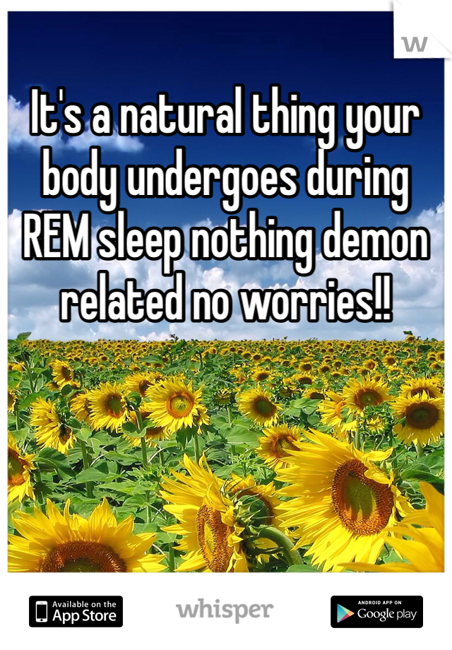 It's a natural thing your body undergoes during REM sleep nothing demon related no worries!!