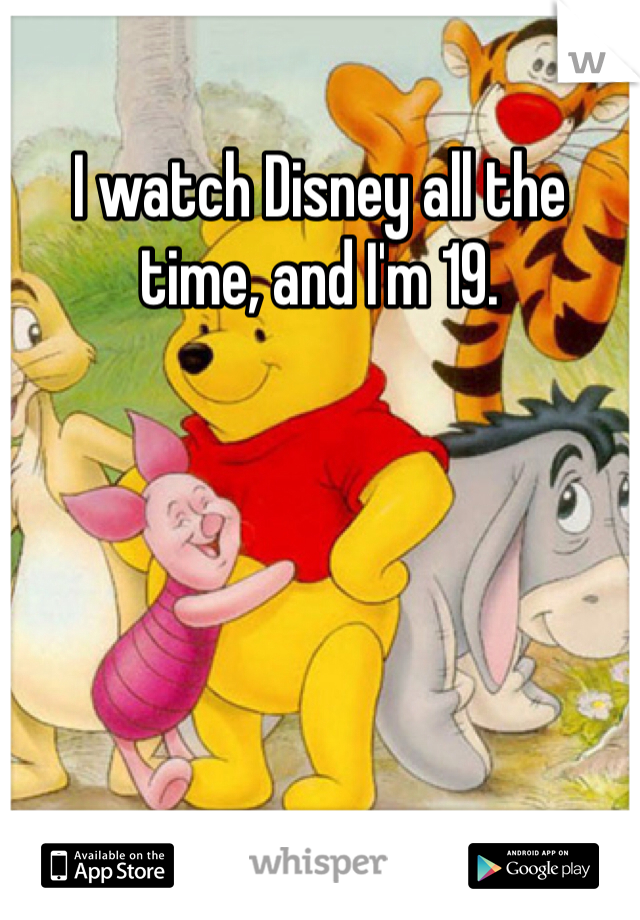 I watch Disney all the time, and I'm 19. 