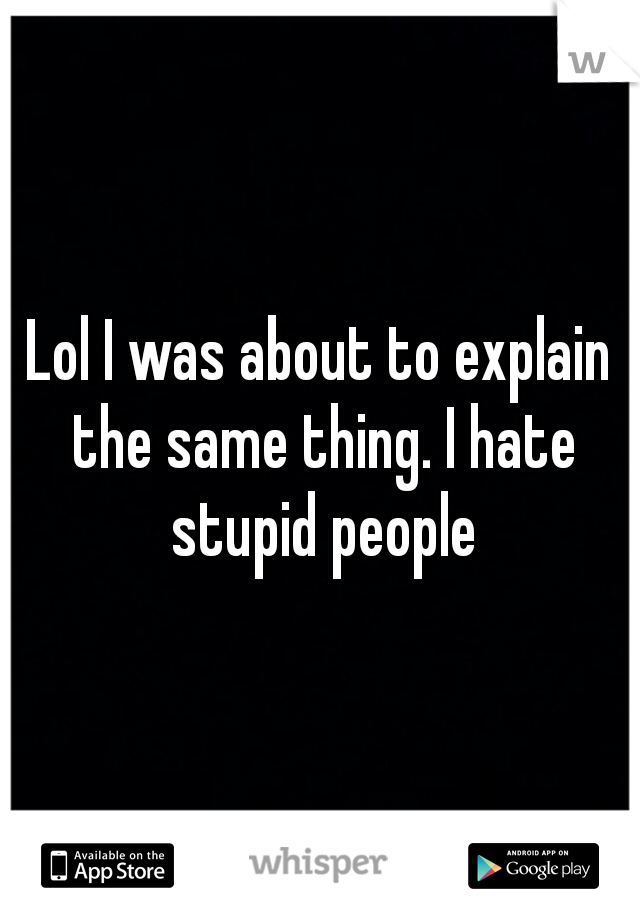 Lol I was about to explain the same thing. I hate stupid people