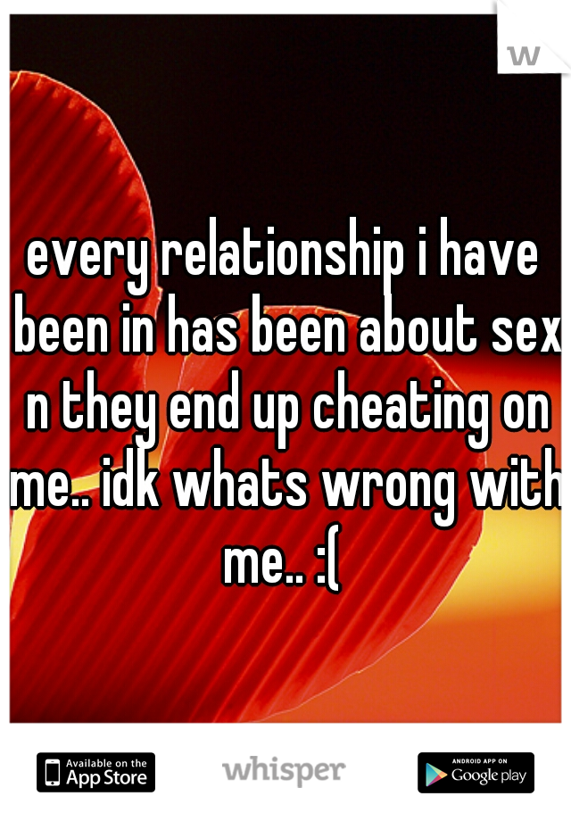 every relationship i have been in has been about sex n they end up cheating on me.. idk whats wrong with me.. :( 